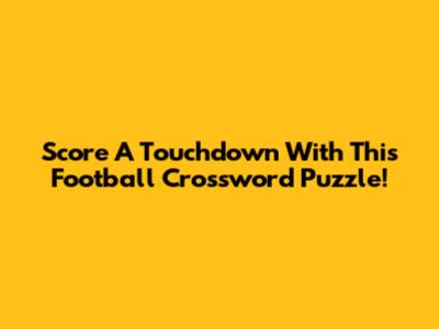 Score A Touchdown With This Football Crossword Puzzle!