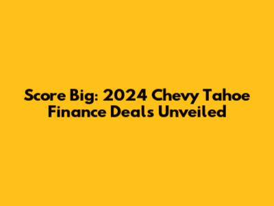 Score Big: 2024 Chevy Tahoe Finance Deals Unveiled
