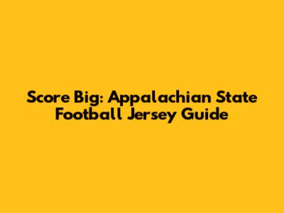 Score Big: Appalachian State Football Jersey Guide