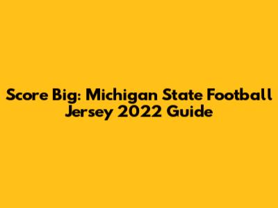 Score Big: Michigan State Football Jersey 2022 Guide
