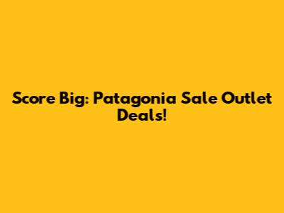 Score Big: Patagonia Sale Outlet Deals!