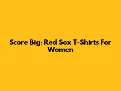 Score Big: Red Sox T-Shirts For Women