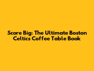Score Big: The Ultimate Boston Celtics Coffee Table Book