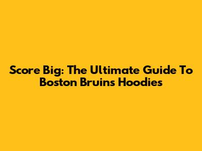 Score Big: The Ultimate Guide To Boston Bruins Hoodies