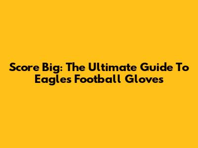 Score Big: The Ultimate Guide To Eagles Football Gloves