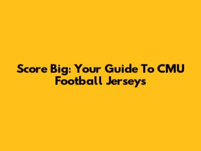 Score Big: Your Guide To CMU Football Jerseys