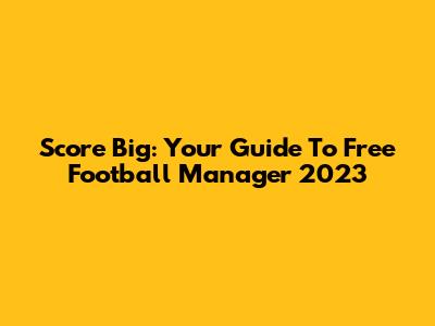 Score Big: Your Guide To Free Football Manager 2023