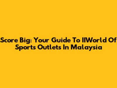 Score Big: Your Guide To IIWorld Of Sports Outlets In Malaysia