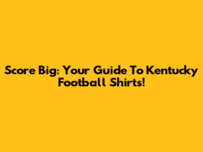 Score Big: Your Guide To Kentucky Football Shirts!