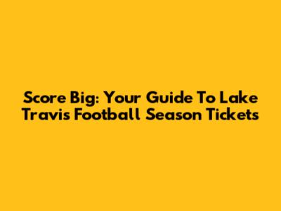 Score Big: Your Guide To Lake Travis Football Season Tickets
