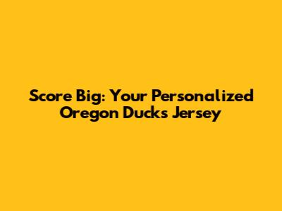 Score Big: Your Personalized Oregon Ducks Jersey