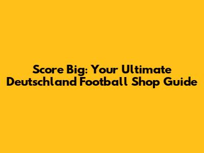 Score Big: Your Ultimate Deutschland Football Shop Guide