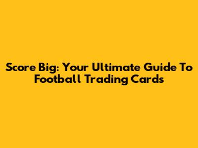 Score Big: Your Ultimate Guide To Football Trading Cards