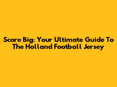 Score Big: Your Ultimate Guide To The Holland Football Jersey