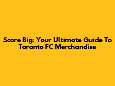 Score Big: Your Ultimate Guide To Toronto FC Merchandise
