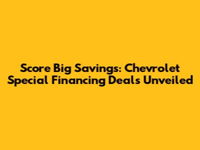 Score Big Savings: Chevrolet Special Financing Deals Unveiled