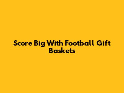 Score Big With Football Gift Baskets