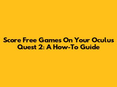 Score Free Games On Your Oculus Quest 2: A How-To Guide