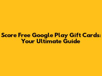 Score Free Google Play Gift Cards: Your Ultimate Guide