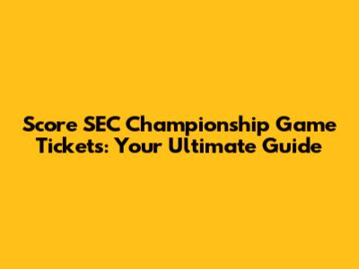 Score SEC Championship Game Tickets: Your Ultimate Guide