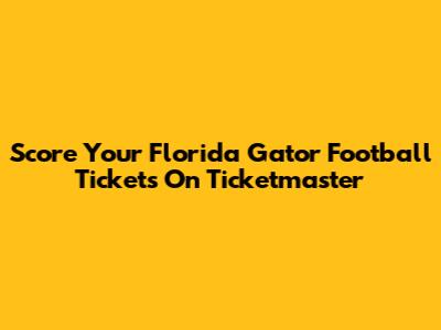 Score Your Florida Gator Football Tickets On Ticketmaster