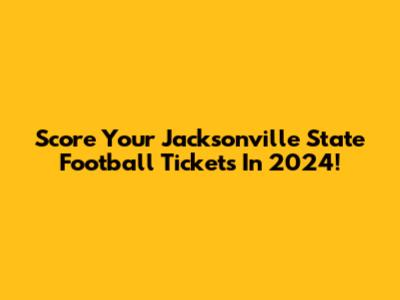 Score Your Jacksonville State Football Tickets In 2024!