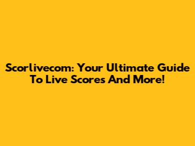 Scorlivecom: Your Ultimate Guide To Live Scores And More!