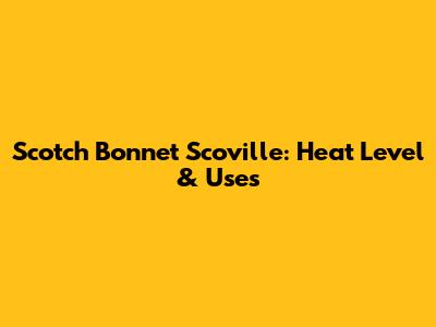 Scotch Bonnet Scoville: Heat Level & Uses