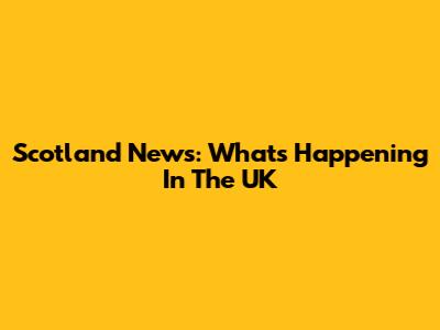 Scotland News: What's Happening In The UK