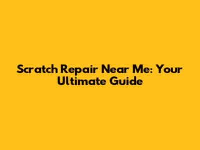 Scratch Repair Near Me: Your Ultimate Guide
