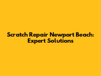Scratch Repair Newport Beach: Expert Solutions