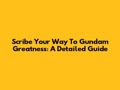 Scribe Your Way To Gundam Greatness: A Detailed Guide