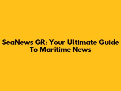 SeaNews GR: Your Ultimate Guide To Maritime News