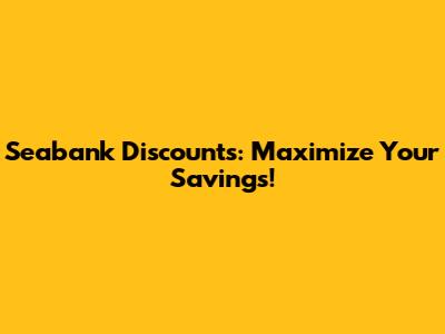 Seabank Discounts: Maximize Your Savings!