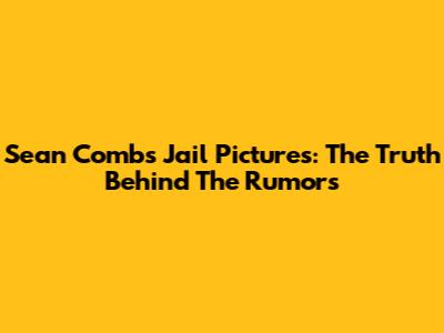 Sean Combs Jail Pictures: The Truth Behind The Rumors