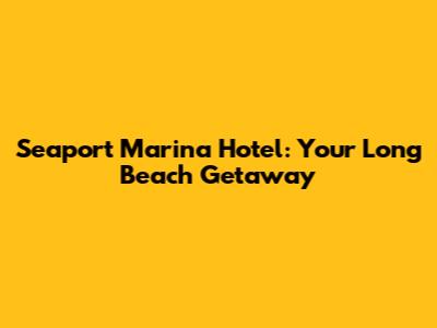 Seaport Marina Hotel: Your Long Beach Getaway
