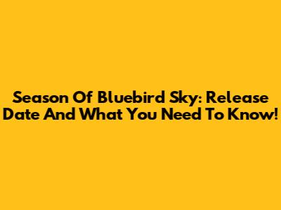 Season Of Bluebird Sky: Release Date And What You Need To Know!