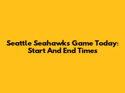 Seattle Seahawks Game Today: Start And End Times