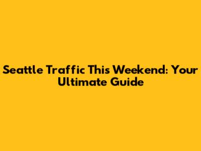 Seattle Traffic This Weekend: Your Ultimate Guide
