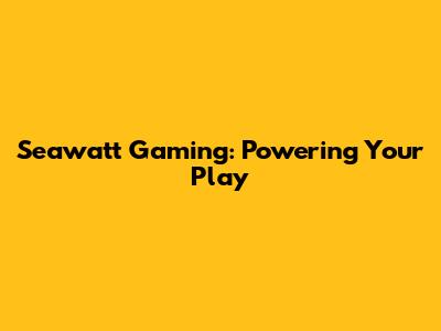 Seawatt Gaming: Powering Your Play