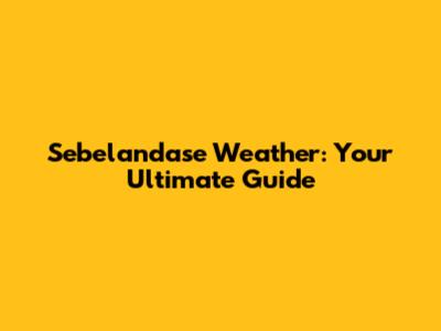 Sebelandase Weather: Your Ultimate Guide
