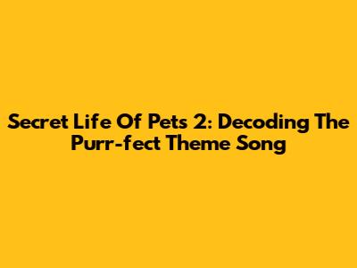 Secret Life Of Pets 2: Decoding The Purr-fect Theme Song