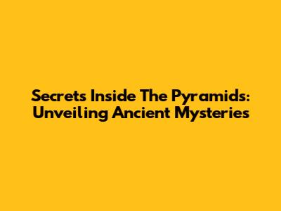 Secrets Inside The Pyramids: Unveiling Ancient Mysteries