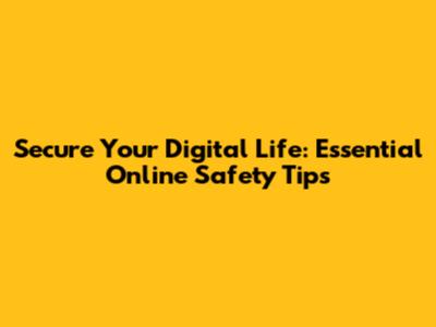 Secure Your Digital Life: Essential Online Safety Tips