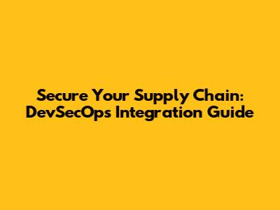 Secure Your Supply Chain: DevSecOps Integration Guide
