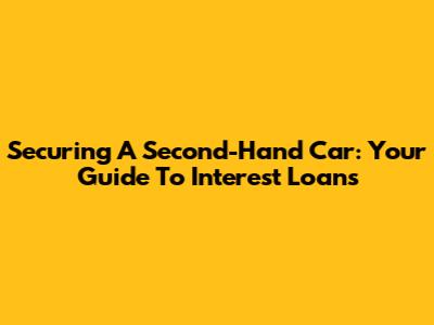 Securing A Second-Hand Car: Your Guide To Interest Loans