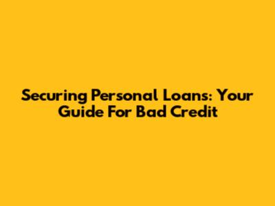 Securing Personal Loans: Your Guide For Bad Credit