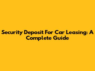 Security Deposit For Car Leasing: A Complete Guide