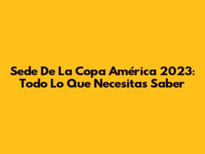 Sede De La Copa América 2023: Todo Lo Que Necesitas Saber