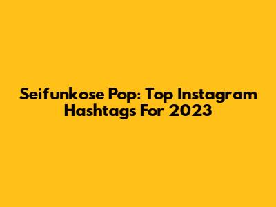 Seifunkose Pop: Top Instagram Hashtags For 2023